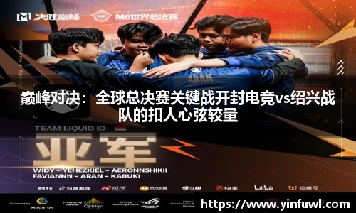 巅峰对决：全球总决赛关键战开封电竞vs绍兴战队的扣人心弦较量