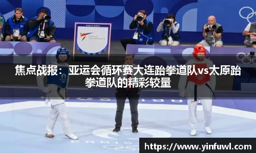 焦点战报：亚运会循环赛大连跆拳道队vs太原跆拳道队的精彩较量