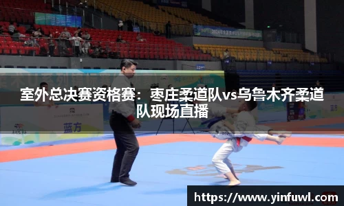 室外总决赛资格赛：枣庄柔道队vs乌鲁木齐柔道队现场直播