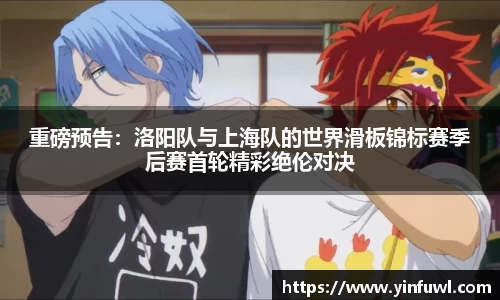重磅预告：洛阳队与上海队的世界滑板锦标赛季后赛首轮精彩绝伦对决