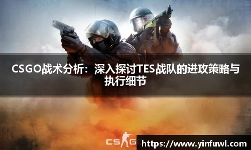 CSGO战术分析：深入探讨TES战队的进攻策略与执行细节