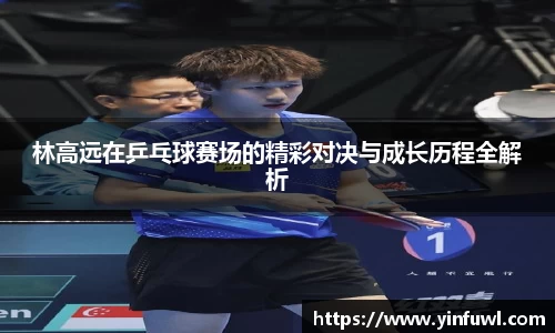 林高远在乒乓球赛场的精彩对决与成长历程全解析