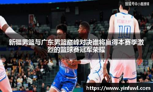 新疆男篮与广东男篮巅峰对决谁将赢得本赛季激烈的篮球赛冠军荣耀