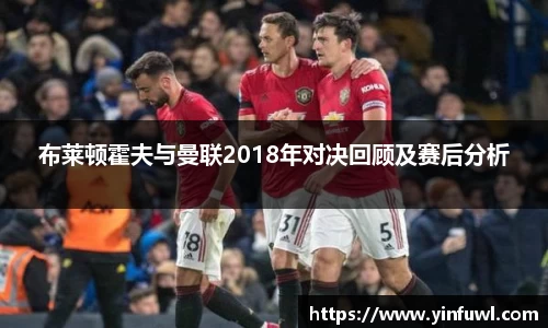 布莱顿霍夫与曼联2018年对决回顾及赛后分析