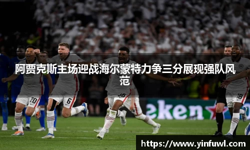 阿贾克斯主场迎战海尔蒙特力争三分展现强队风范